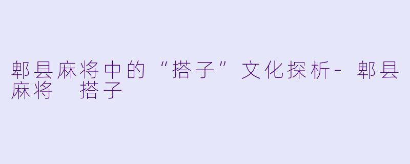 郫县麻将中的“搭子”文化探析-郫县麻将 搭子