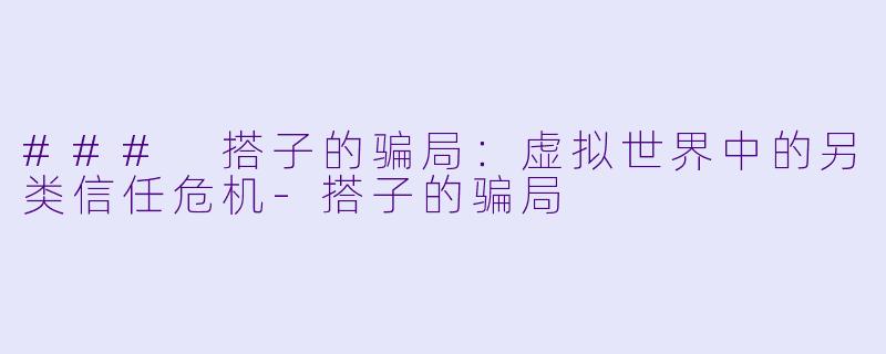 ### 搭子的骗局：虚拟世界中的另类信任危机-搭子的骗局