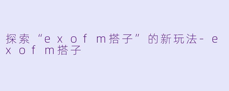 探索“exofm搭子”的新玩法-exofm搭子