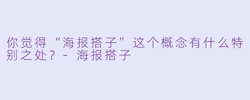 你觉得“海报搭子”这个概念有什么特别之处?