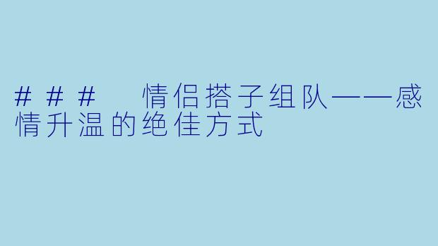 ### 情侣搭子组队——感情升温的绝佳方式