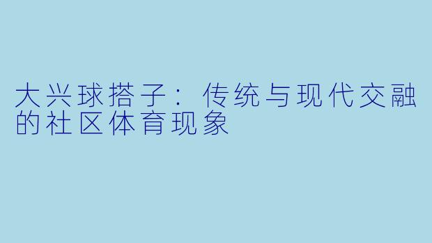 大兴球搭子:传统与现代交融的社区体育现象