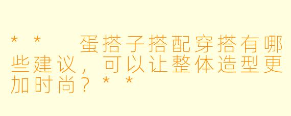 ** 蛋搭子搭配穿搭有哪些建议,可以让整体造型更加时尚?**