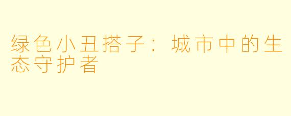 绿色小丑搭子：城市中的生态守护者
