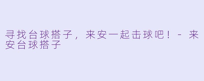 寻找台球搭子，来安一起击球吧！-来安台球搭子