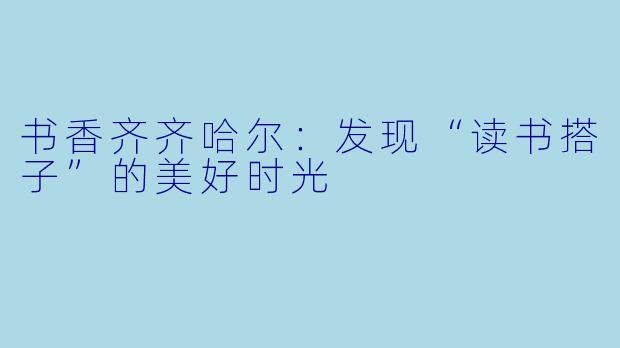 书香齐齐哈尔：发现“读书搭子”的美好时光