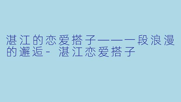 湛江的恋爱搭子——一段浪漫的邂逅
