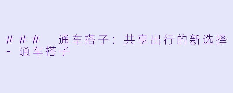 ### 通车搭子：共享出行的新选择-通车搭子