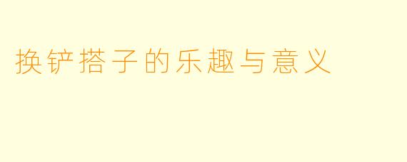 换铲搭子的乐趣与意义