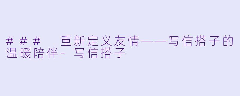 ### 重新定义友情——写信搭子的温暖陪伴