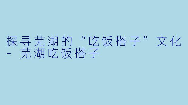 探寻芜湖的“吃饭搭子”文化