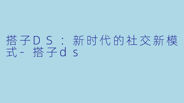 搭子DS：新时代的社交新模式-搭子ds
