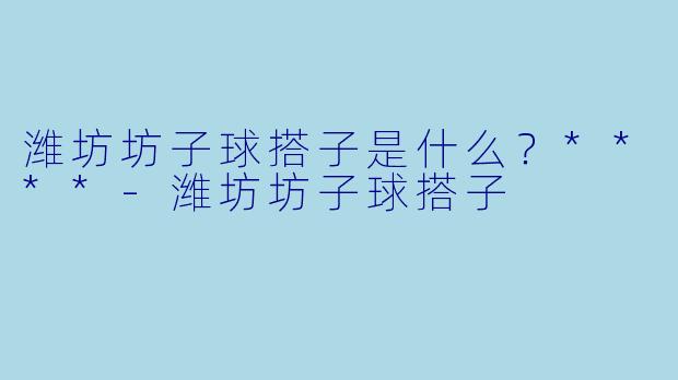 潍坊坊子球搭子是什么？****-潍坊坊子球搭子
