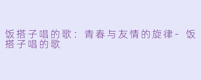 饭搭子唱的歌:青春与友情的旋律