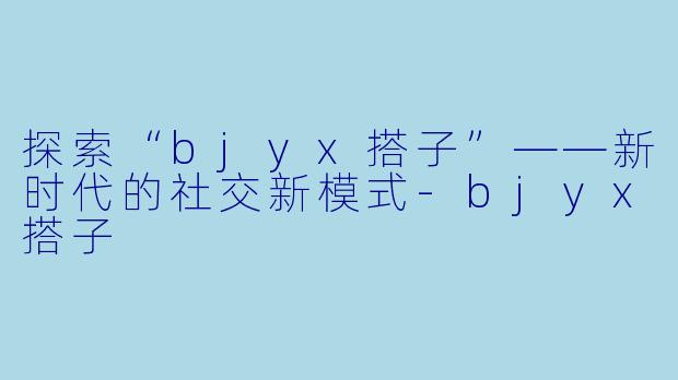 探索“bjyx搭子”——新时代的社交新模式-bjyx搭子
