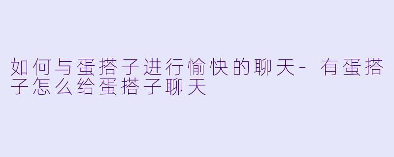如何与蛋搭子进行愉快的聊天-有蛋搭子怎么给蛋搭子聊天