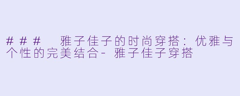 ### 雅子佳子的时尚穿搭：优雅与个性的完美结合-雅子佳子穿搭