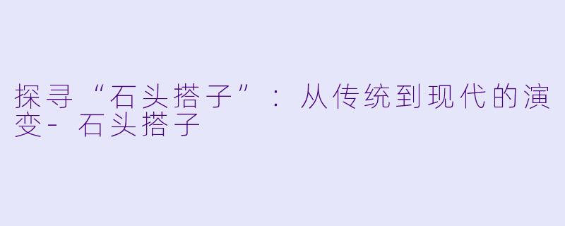 探寻“石头搭子”:从传统到现代的演变
