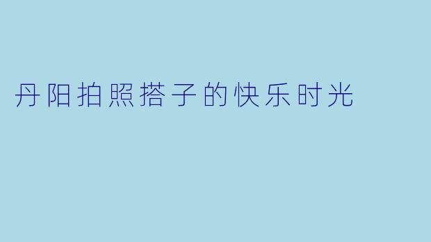 丹阳拍照搭子的快乐时光