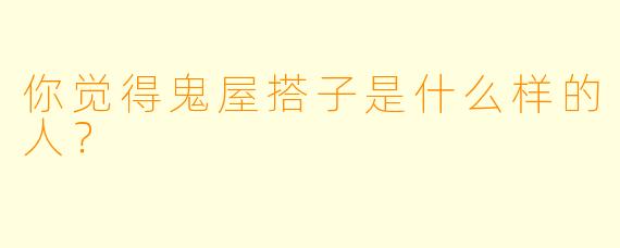 你觉得鬼屋搭子是什么样的人？