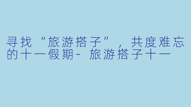 寻找“旅游搭子”，共度难忘的十一假期-旅游搭子十一