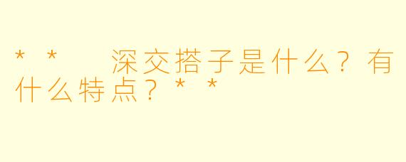 ** 深交搭子是什么?有什么特点?**