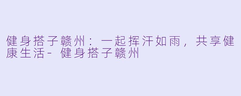 健身搭子赣州:一起挥汗如雨,共享健康生活