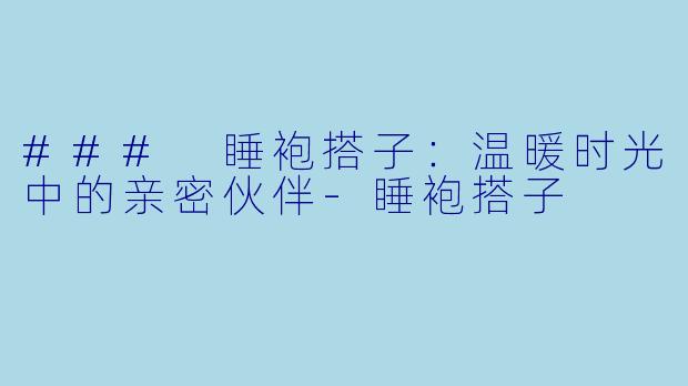 ### 睡袍搭子：温暖时光中的亲密伙伴-睡袍搭子