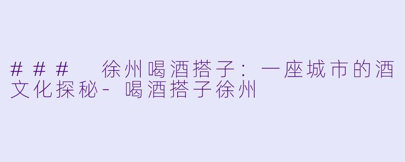 ### 徐州喝酒搭子：一座城市的酒文化探秘