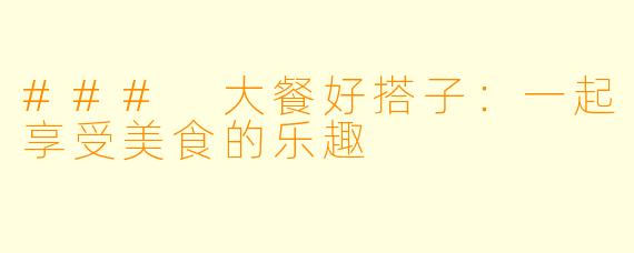 ### 大餐好搭子：一起享受美食的乐趣