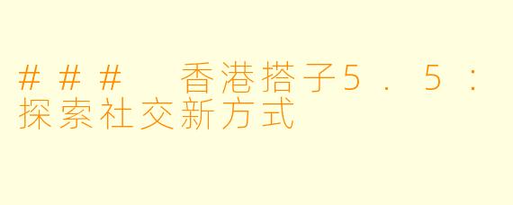 ### 香港搭子5.5:探索社交新方式