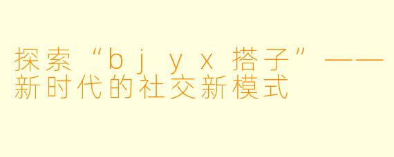 探索“bjyx搭子”——新时代的社交新模式