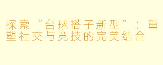 探索“台球搭子新型”：重塑社交与竞技的完美结合