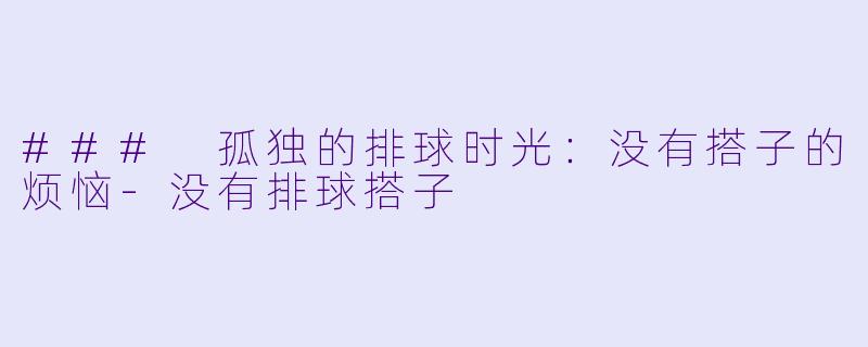 ### 孤独的排球时光：没有搭子的烦恼-没有排球搭子