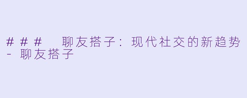 ### 聊友搭子:现代社交的新趋势