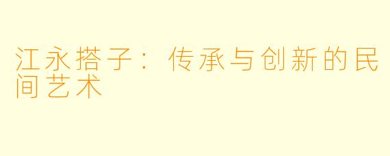 江永搭子：传承与创新的民间艺术