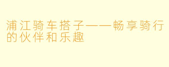 浦江骑车搭子——畅享骑行的伙伴和乐趣