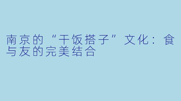 南京的“干饭搭子”文化:食与友的完美结合