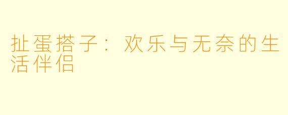 扯蛋搭子:欢乐与无奈的生活伴侣