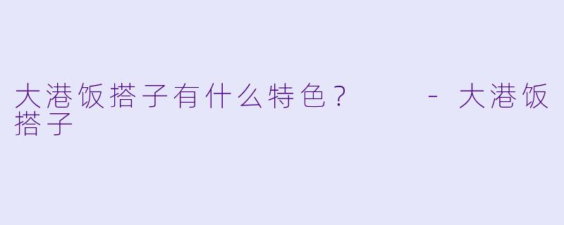 大港饭搭子有什么特色？  