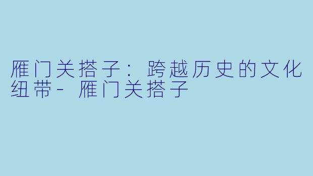 雁门关搭子：跨越历史的文化纽带-雁门关搭子