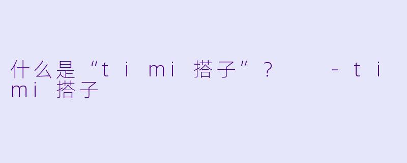 什么是“timi搭子”？  
