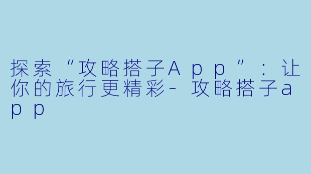 探索“攻略搭子App”:让你的旅行更精彩