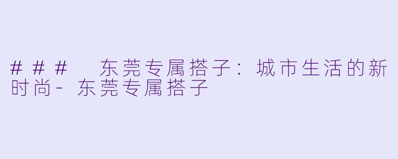 ### 东莞专属搭子：城市生活的新时尚-东莞专属搭子