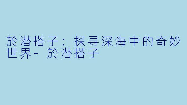 於潜搭子：探寻深海中的奇妙世界-於潜搭子
