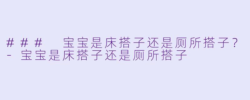### 宝宝是床搭子还是厕所搭子？-宝宝是床搭子还是厕所搭子