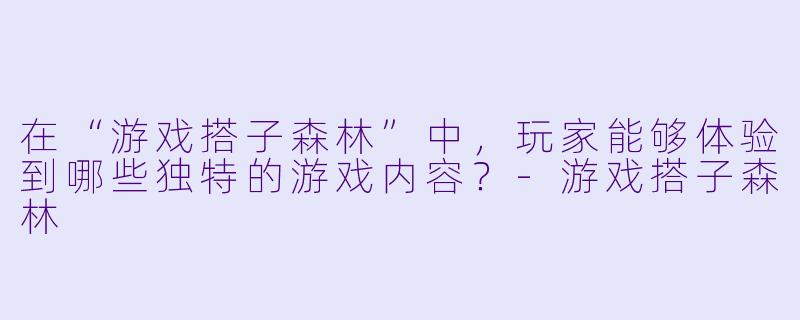 在“游戏搭子森林”中,玩家能够体验到哪些独特的游戏内容?