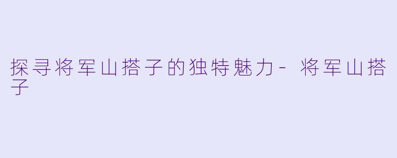 探寻将军山搭子的独特魅力-将军山搭子
