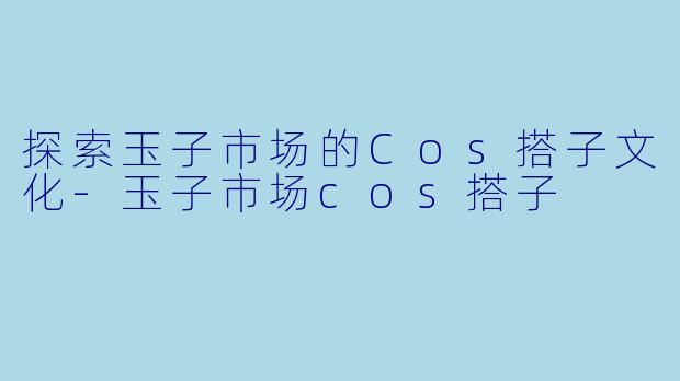 探索玉子市场的Cos搭子文化