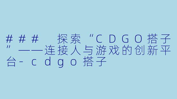 ### 探索“CDGO搭子”——连接人与游戏的创新平台-cdgo搭子